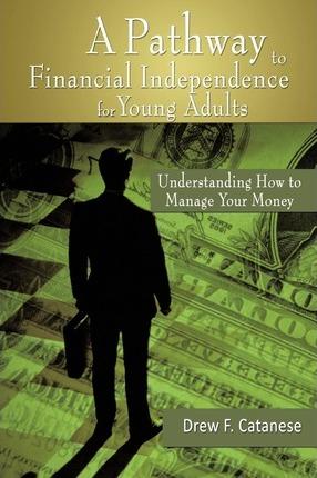A Pathway to Financial Independence for Young Adults: Understanding How to Manage Your Money - Drew F. Catanese