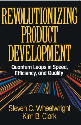 Revolutionizing Product Development: Quantum Leaps in Speed, Efficiency and Quality - Steven C. Wheelwright