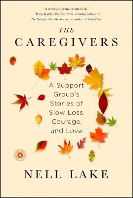 The Caregivers: A Support Group's Stories of Slow Loss, Courage, and Love - Nell Lake