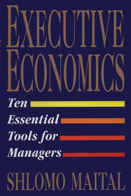Executive Economics: Ten Tools for Business Decision Makers - Shlomo Maital