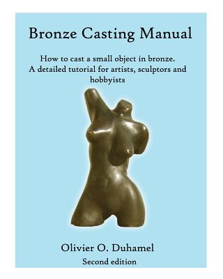 Bronze Casting Manual: Cast your own small bronze. A complete tutorial taking you step by step through an easily achievable casting project f - Olivier O. Duhamel