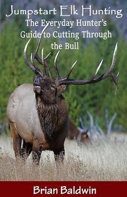 Jumpstart Elk Hunting: The Everyday Hunter's Guide to Cutting Through the Bull - Brian E. Baldwin