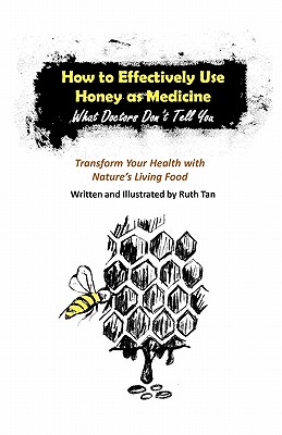 How to Effectively Use Honey as Medicine: What Doctors Don't Tell You: Transform Your Health with Nature's Living Food - Ruth Tan