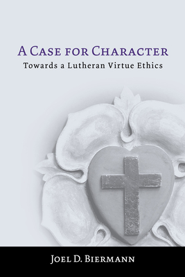 A Case for Character: Towards a Lutheran Virtue Ethics - Joel D. Biermann