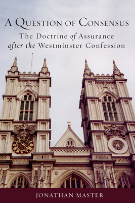 A Question of Consensus the Doctrine of Assurance After the Westminster Confession - Jonathan Master