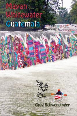 Mayan Whitewater Guatemala: A guide to the rivers - Greg Schwendinger