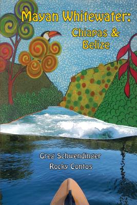 Mayan Whitewater Chiapas & Belize, 2nd Edition: A Guide to the Rivers - Greg Schwendinger
