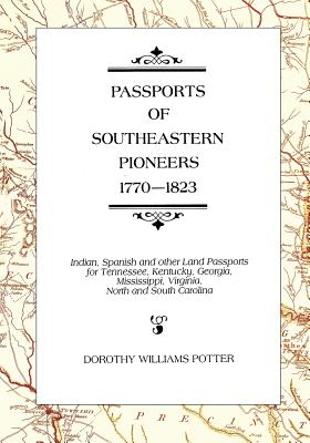 Passports of Southeastern Pioneers, 1770-1823: Indian, Spanish and Other Land Passports for Tennessee, Kentucky, Georgia, Mississippi, Virginia, North - Dorothy Williams Potter