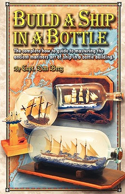 Build a Ship in a Bottle: The complete how to guide to mastering the ancient mariners art of ship in a bottle building. - Dan Berg