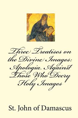 Three Treatises on the Divine Images: Apologia Against Those Who Decry Holy Images - John Of Damascus