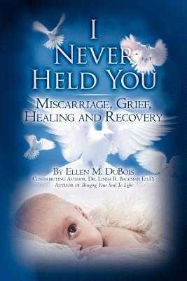 I Never Held You: Miscarriage, Grief, Healing and Recovery - Linda R. Backman Ed D.