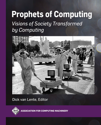 Prophets of Computing: Visions of Society Transformed by Computing - Dick Van Lente