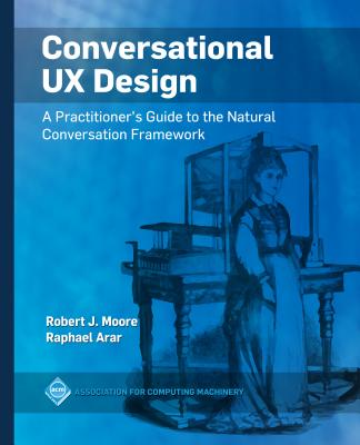 Conversational UX Design: A Practitioner's Guide to the Natural Conversation Framework - Robert J. Moore