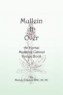 Mullein It Over: An Herbal Medicine Cabinet Recipe Book - Michele A. Benoit Hmc Ac Hc