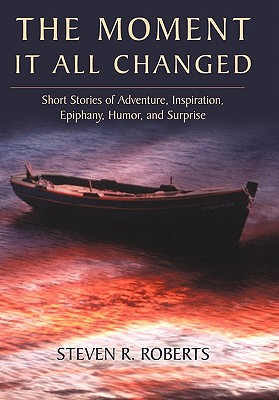 The Moment It All Changed: Short Stories of Adventure, Inspiration, Epiphany, Humor, and Surprise - Steven R. Roberts