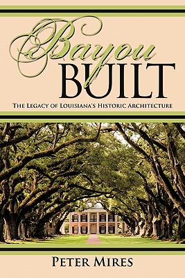 Bayou Built: The Legacy of Louisiana's Historic Architecture - Peter Mires