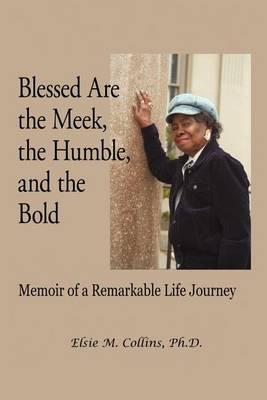 Blessed Are the Meek, the Humble, and the Bold: Memoir of a Remarkable Life Journey - Elsie M. Collins