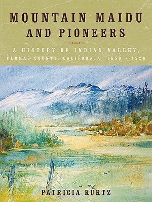 Mountain Maidu and Pioneers: A History of Indian Valley, Plumas County, California, 1850 - 1920 - Patricia Kurtz