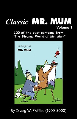 Classic Mr. Mum: 100 Cartoons from the Strange World of Mr. Mum - Irving W. Phillips