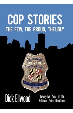 Cop Stories: The Few, the Proud, the Ugly-Twenty-Five Years on the Baltimore Police Department - Dick Ellwood