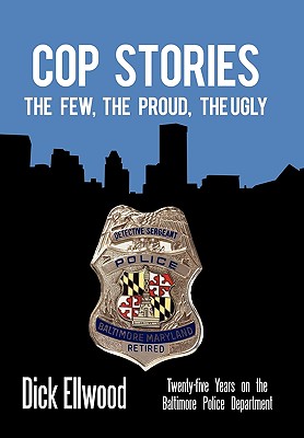 Cop Stories: The Few, the Proud, the Ugly-Twenty-Five Years on the Baltimore Police Department - Dick Ellwood
