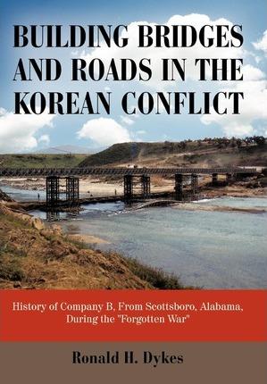 Building Bridges and Roads in the Korean Conflict: History of Company B, from Scottsboro, Alabama, During the Forgotten War - H. Dykes Ronald H. Dykes