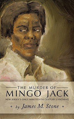 The Murder of Mingo Jack: New Jersey's Only Nineteenth Century Lynching - M. Stone James M. Stone