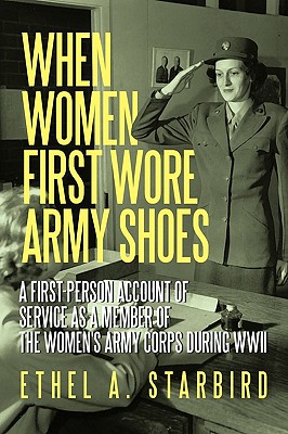 When Women First Wore Army Shoes: A first-person account of service as a member of the Women's Army Corps during WWII. - Ethel A. Starbird