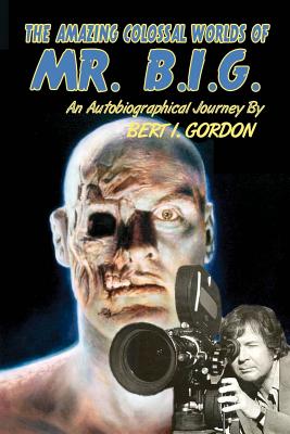 The Amazing Colossal Worlds Of Mr. B.I.G.: An Autobiographical Journey By Bert I. Gordon - Bert I. Gordon