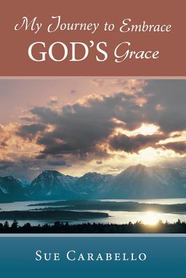 My Journey to Embrace God's Grace - Sue Carabello