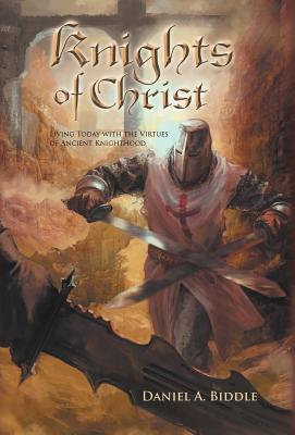 Knights of Christ: Living Today with the Virtues of Ancient Knighthood - Daniel A. Biddle