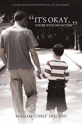 It's Okay, You're with My Father: (A Child Abuse Investigator's Call to the Church) - William Chris Shelton