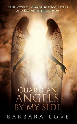 Guardian Angels by My Side: True Stories of Angelic Encounters and Divine Interventions - Barbara Love