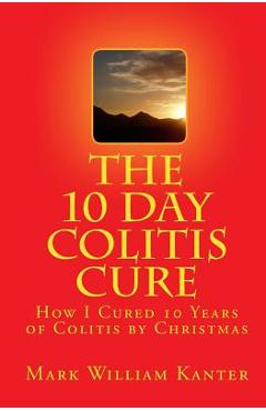 Coperta cărții 'The 10 Day Colitis Cure: How I Cured 10 Years of Colitis by Christmas - Mark William Kanter'