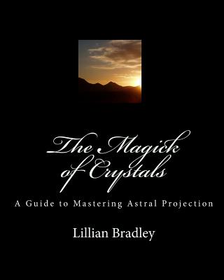 The Magick of Crystals: A Guide to Mastering Astral Projection - Lillian Bradley