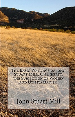 The Basic Writings of John Stuart Mill: On Liberty, the Subjection of Women and Utilitarianism - John Stuart Mill