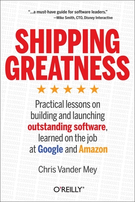 Shipping Greatness: Practical Lessons on Building and Launching Outstanding Software, Learned on the Job at Google and Amazon - Chris Vander Mey