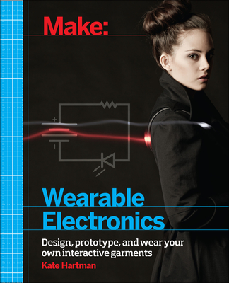 Make: Wearable Electronics: Design, Prototype, and Wear Your Own Interactive Garments - Kate Hartman