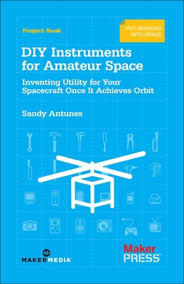 DIY Instruments for Amateur Space: Inventing Utility for Your Spacecraft Once It Achieves Orbit - Sandy Antunes