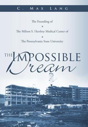 The Impossible Dream: The Founding of The Milton S. Hershey Medical Center of The Pennsylvania State University - C. Max Lang