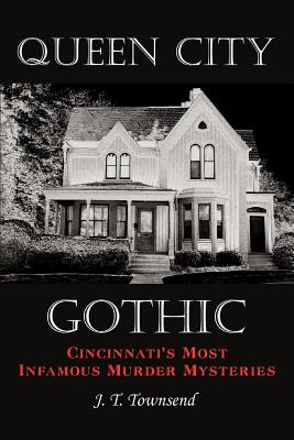 Queen City Gothic: Cincinnati's Most Infamous Murder Mysteries - J. T. Townsend