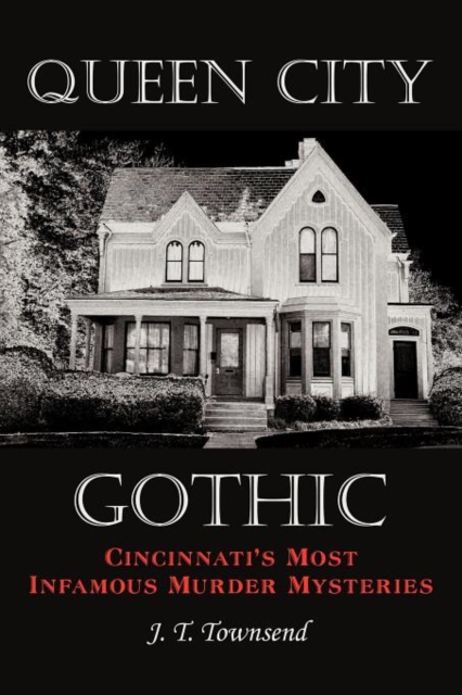 Queen City Gothic: Cincinnati's Most Infamous Murder Mysteries - J. T. Townsend