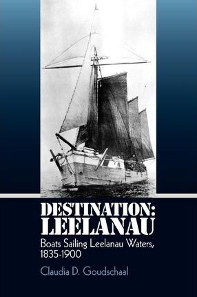 Destination: Leelanau: Boats Sailing Leelanau Waters, 1835-1900 - Claudia D. Goudschaal
