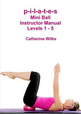 p-i-l-a-t-e-s Mini Ball Instructor Manual - Levels 1 - 5 - Catherine Wilks