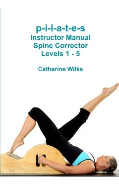 p-i-l-a-t-e-s Instructor Manual Spine Corrector Levels 1 - 5 - Catherine Wilks