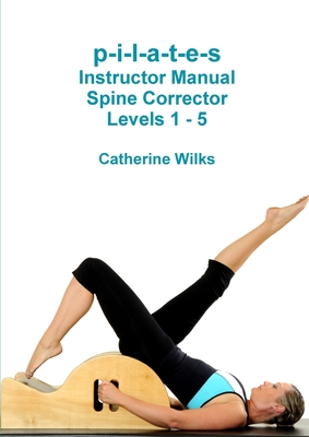 p-i-l-a-t-e-s Instructor Manual Spine Corrector Levels 1 - 5 - Catherine Wilks