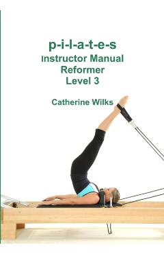 p-i-l-a-t-e-s Instructor Manual Reformer Level 3 - Catherine Wilks