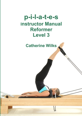 p-i-l-a-t-e-s Instructor Manual Reformer Level 3 - Catherine Wilks