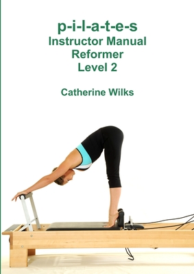 p-i-l-a-t-e-s Instructor Manual Reformer Level 2 - Catherine Wilks