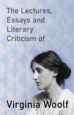 The Lectures, Essays and Literary Criticism of Virginia Woolf - Virginia Woolf